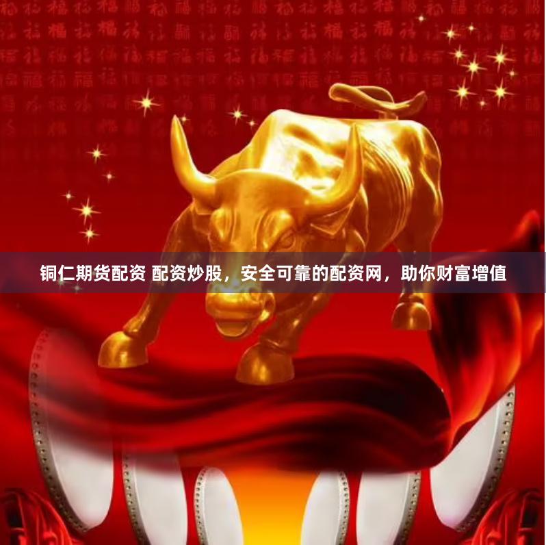 铜仁期货配资 配资炒股，安全可靠的配资网，助你财富增值