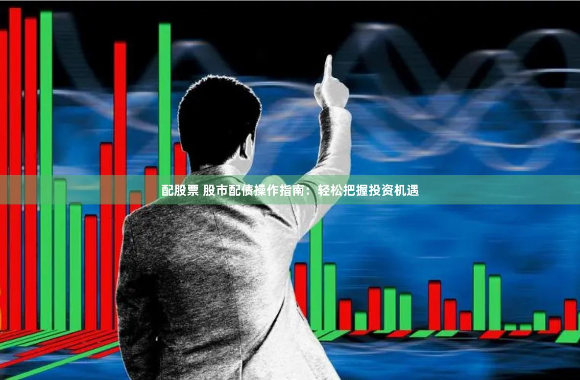 配股票 股市配债操作指南：轻松把握投资机遇