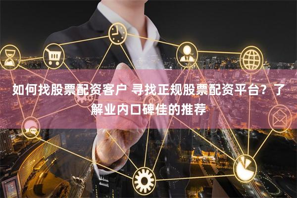 如何找股票配资客户 寻找正规股票配资平台？了解业内口碑佳的推荐