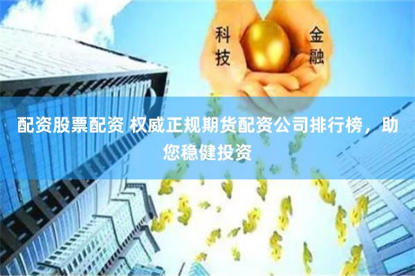 配资股票配资 权威正规期货配资公司排行榜，助您稳健投资