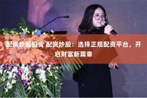 配资炒股投资 配资炒股：选择正规配资平台，开启财富新篇章
