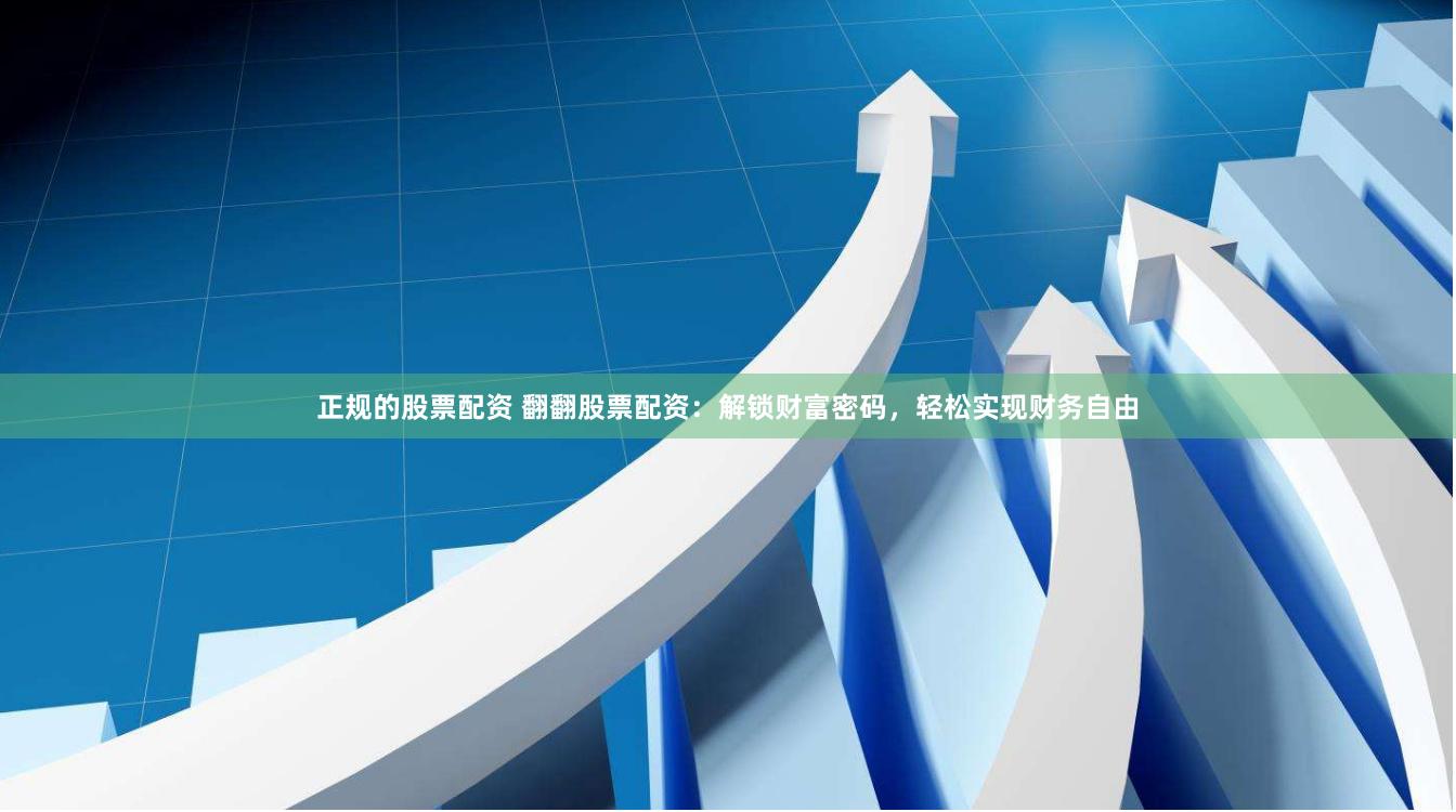 正规的股票配资 翻翻股票配资：解锁财富密码，轻松实现财务自由