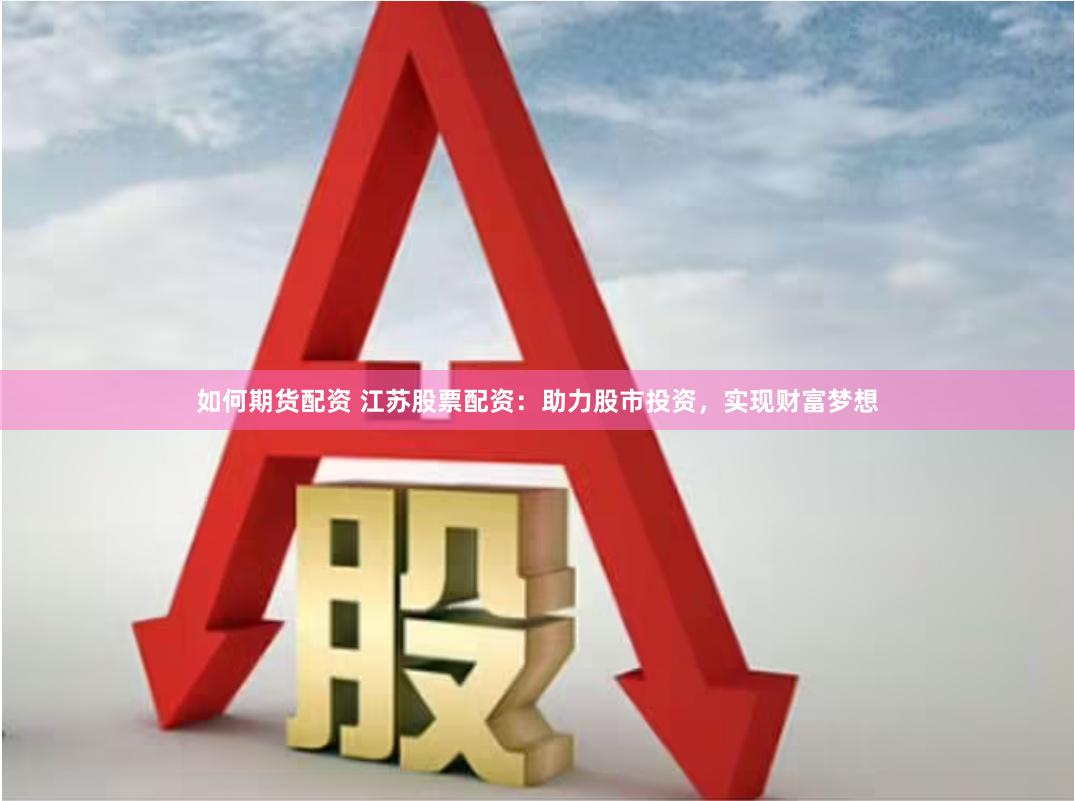 如何期货配资 江苏股票配资：助力股市投资，实现财富梦想