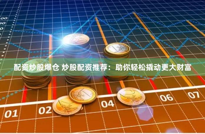 配资炒股爆仓 炒股配资推荐：助你轻松撬动更大财富