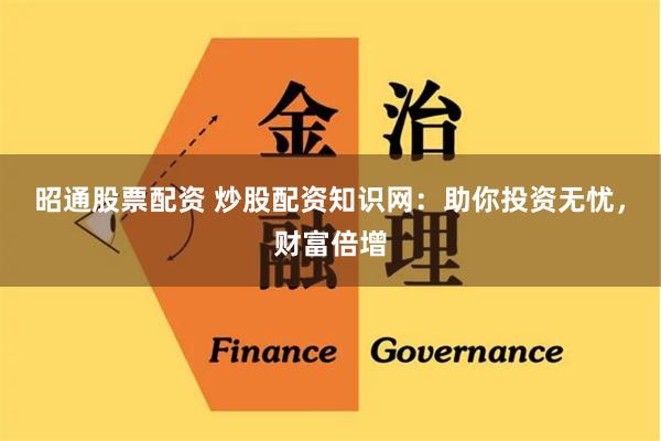 昭通股票配资 炒股配资知识网：助你投资无忧，财富倍增