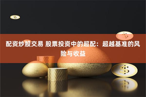 配资炒股交易 股票投资中的超配：超越基准的风险与收益