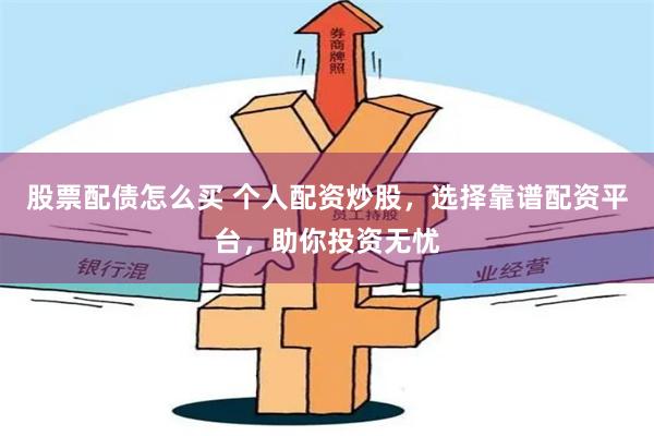 股票配债怎么买 个人配资炒股，选择靠谱配资平台，助你投资无忧