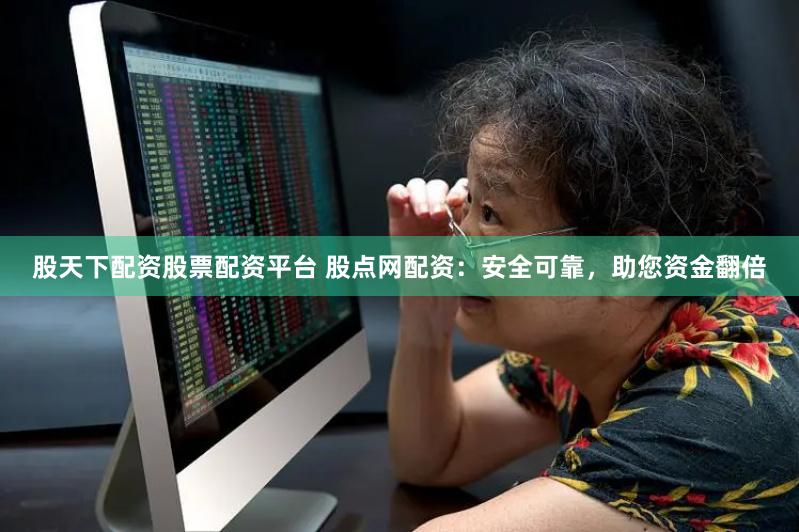 股天下配资股票配资平台 股点网配资：安全可靠，助您资金翻倍
