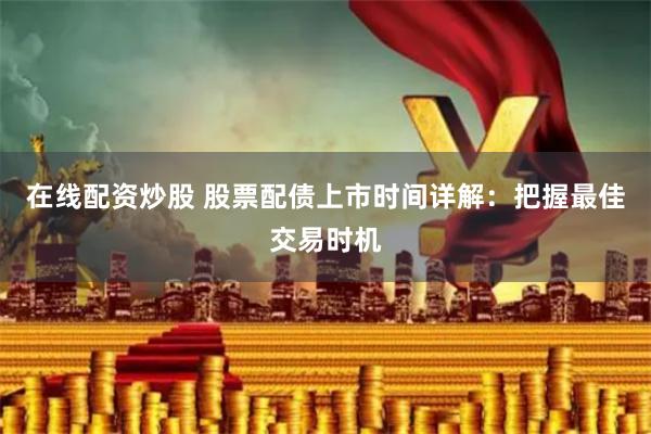 在线配资炒股 股票配债上市时间详解：把握最佳交易时机