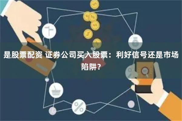 是股票配资 证券公司买入股票：利好信号还是市场陷阱？