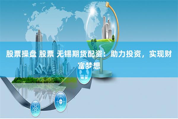股票操盘 股票 无锡期货配资：助力投资，实现财富梦想