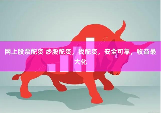 网上股票配资 炒股配资，找配资，安全可靠，收益最大化