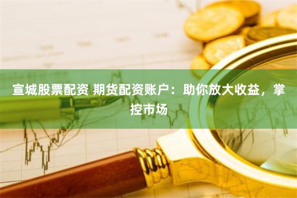 宣城股票配资 期货配资账户：助你放大收益，掌控市场