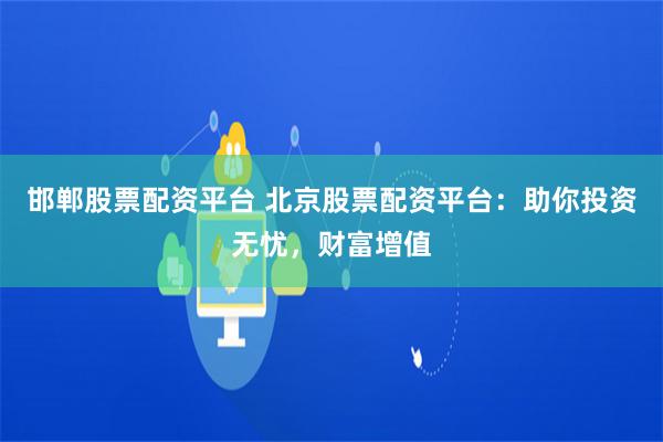 邯郸股票配资平台 北京股票配资平台：助你投资无忧，财富增值