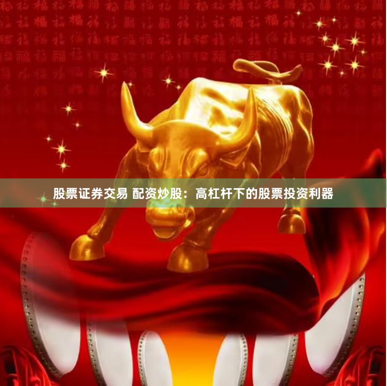 股票证券交易 配资炒股：高杠杆下的股票投资利器