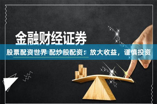 股票配资世界 配炒股配资：放大收益，谨慎投资